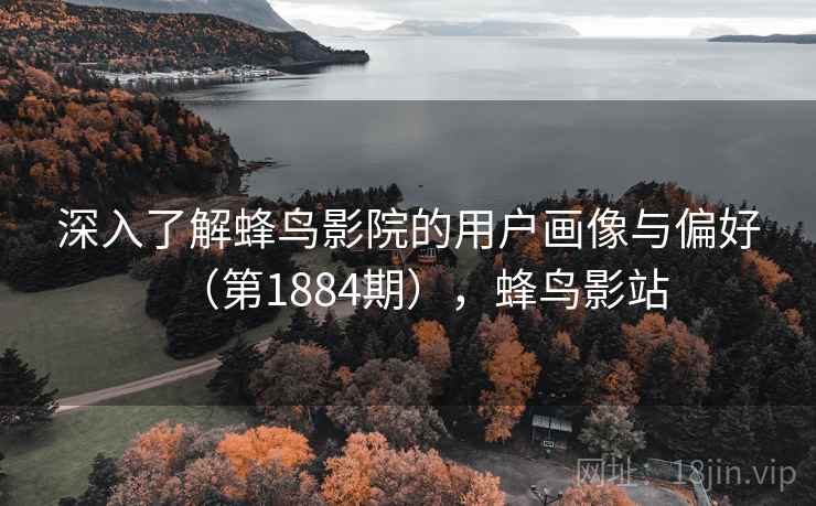 深入了解蜂鸟影院的用户画像与偏好(第1884期),蜂鸟影站 深入了解蜂鸟影院的用户画像与偏好(第1884期),蜂鸟影站