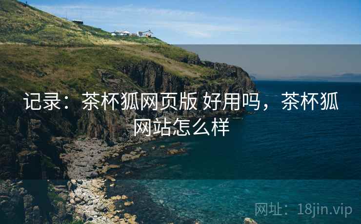 记录:茶杯狐网页版 好用吗,茶杯狐网站怎么样 记录:茶杯狐网页版 好用吗,茶杯狐网站怎么样