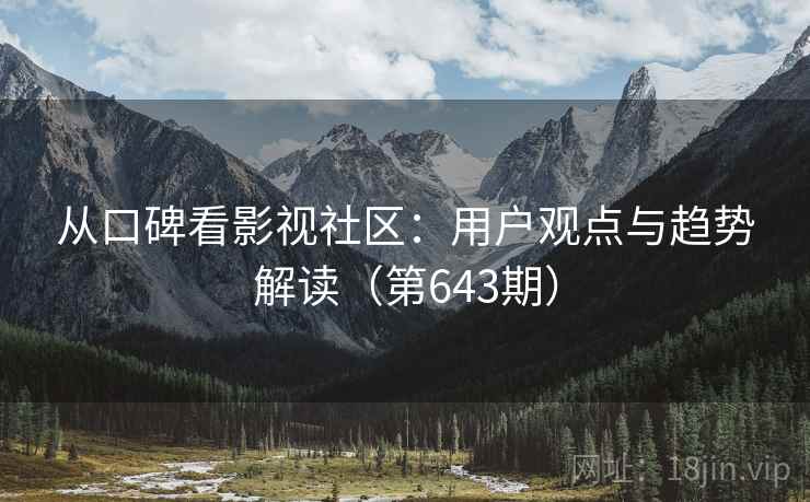 从口碑看影视社区:用户观点与趋势解读(第643期) 从口碑看影视社区:用户观点与趋势解读(第643期)