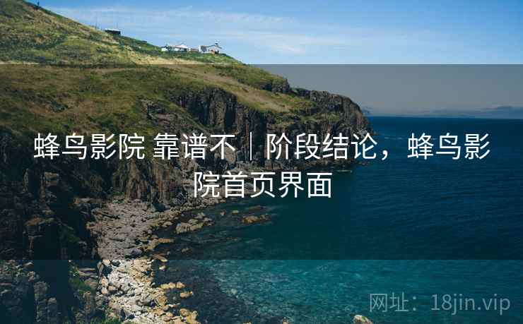 蜂鸟影院 靠谱不|阶段结论,蜂鸟影院首页界面 蜂鸟影院 靠谱不|阶段结论,蜂鸟影院首页界面