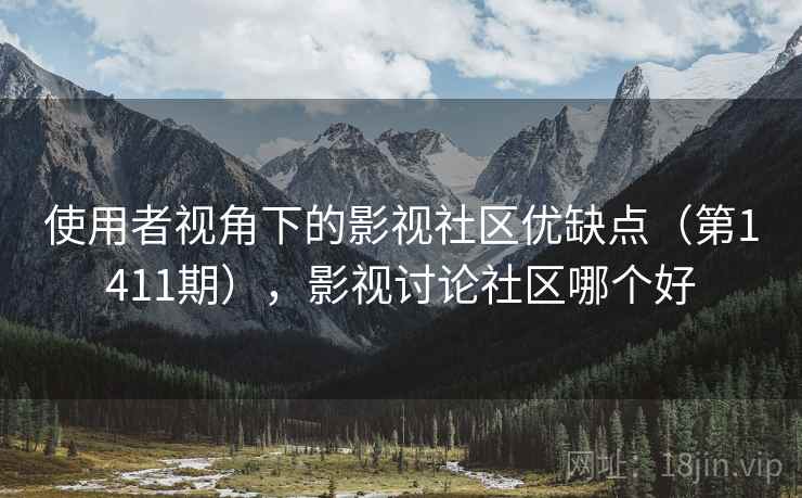 使用者视角下的影视社区优缺点(第1411期),影视讨论社区哪个好 使用者视角下的影视社区优缺点(第1411期),影视讨论社区哪个好