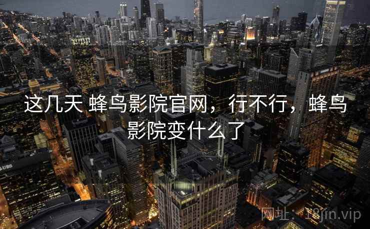这几天 蜂鸟影院官网,行不行,蜂鸟影院变什么了 这几天 蜂鸟影院官网,行不行,蜂鸟影院变什么了