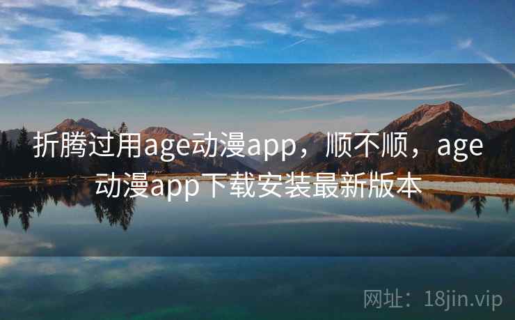 折腾过用age动漫app，顺不顺，age动漫app下载安装最新版本
