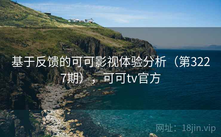 基于反馈的可可影视体验分析（第3227期），可可tv官方