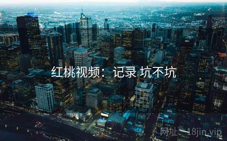 红桃视频:记录 坑不坑 红桃视频:记录 坑不坑