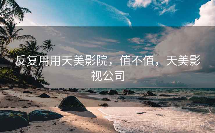 反复用用天美影院，值不值，天美影视公司