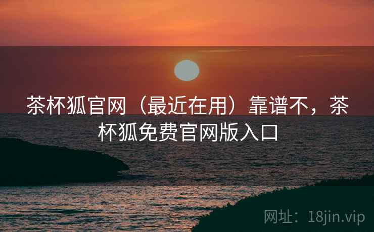 茶杯狐官网(最近在用)靠谱不,茶杯狐免费官网版入口 茶杯狐官网(最近在用)靠谱不,茶杯狐免费官网版入口