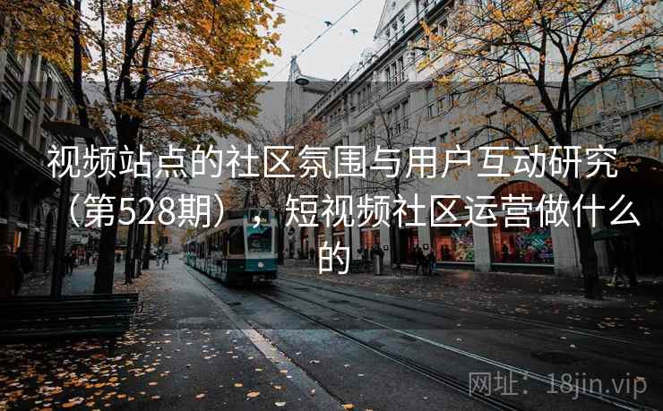 视频站点的社区氛围与用户互动研究(第528期),短视频社区运营做什么的 视频站点的社区氛围与用户互动研究(第528期),短视频社区运营做什么的