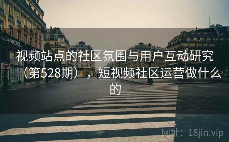 视频站点的社区氛围与用户互动研究(第528期),短视频社区运营做什么的 视频站点的社区氛围与用户互动研究(第528期),短视频社区运营做什么的