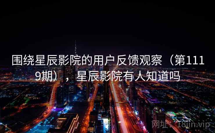 围绕星辰影院的用户反馈观察(第1119期),星辰影院有人知道吗 围绕星辰影院的用户反馈观察(第1119期),星辰影院有人知道吗