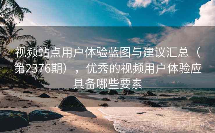 视频站点用户体验蓝图与建议汇总(第2376期),优秀的视频用户体验应具备哪些要素 视频站点用户体验蓝图与建议汇总(第2376期),优秀的视频用户体验应具备哪些要素
