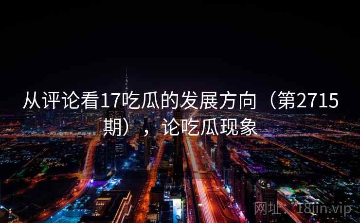 从评论看17吃瓜的发展方向(第2715期),论吃瓜现象 从评论看17吃瓜的发展方向(第2715期),论吃瓜现象