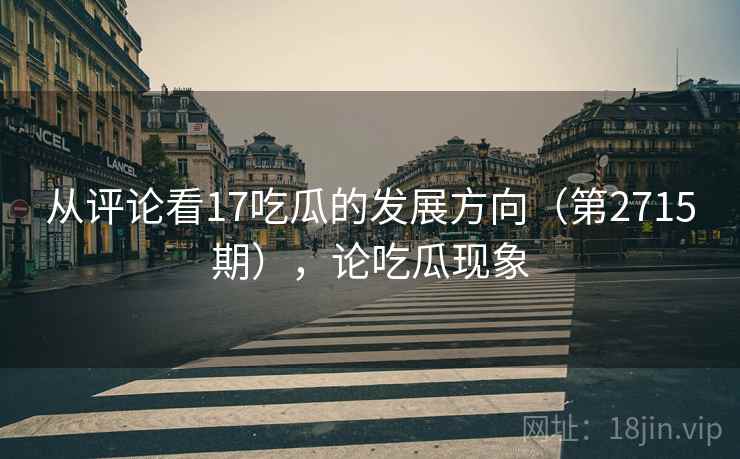 从评论看17吃瓜的发展方向(第2715期),论吃瓜现象 从评论看17吃瓜的发展方向(第2715期),论吃瓜现象