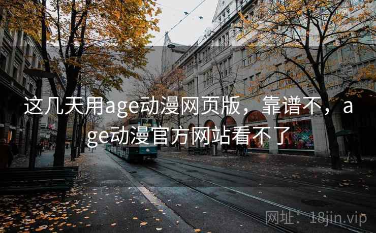这几天用age动漫网页版,靠谱不,age动漫官方网站看不了 这几天用age动漫网页版,靠谱不,age动漫官方网站看不了