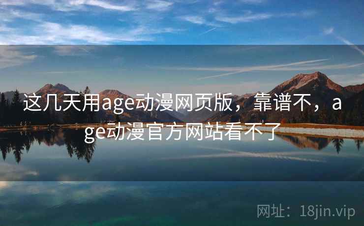 这几天用age动漫网页版,靠谱不,age动漫官方网站看不了 这几天用age动漫网页版,靠谱不,age动漫官方网站看不了